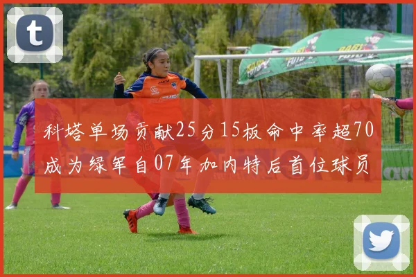 科塔单场贡献25分15板命中率超70成为绿军自07年加内特后首位球员