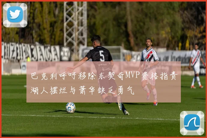 巴克利呼吁移除东契奇MVP资格指责湖人摆烂与萧华缺乏勇气