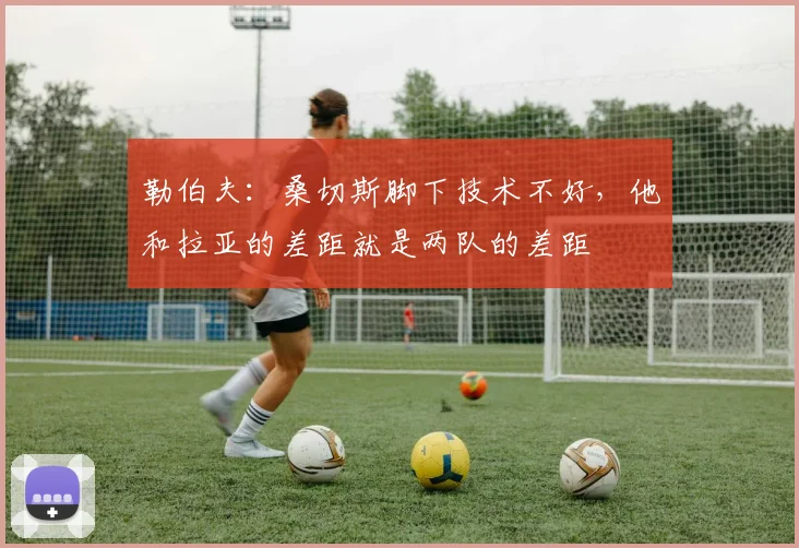 勒伯夫：桑切斯脚下技术不好，他和拉亚的差距就是两队的差距