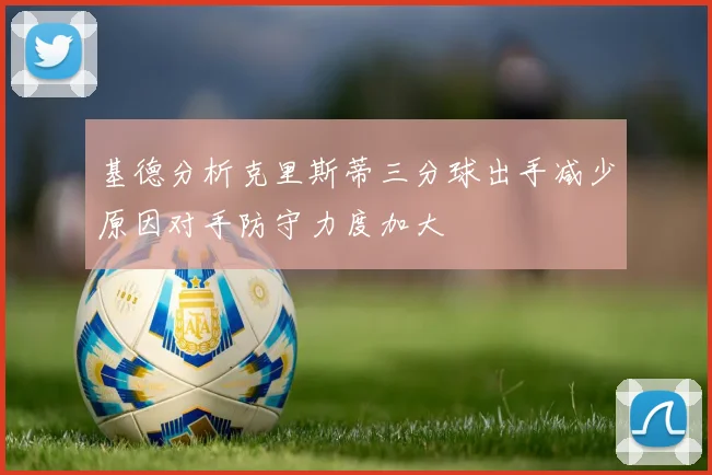 基德分析克里斯蒂三分球出手减少原因对手防守力度加大