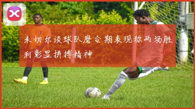 米切尔谈球队磨合期表现称两场胜利彰显拼搏精神