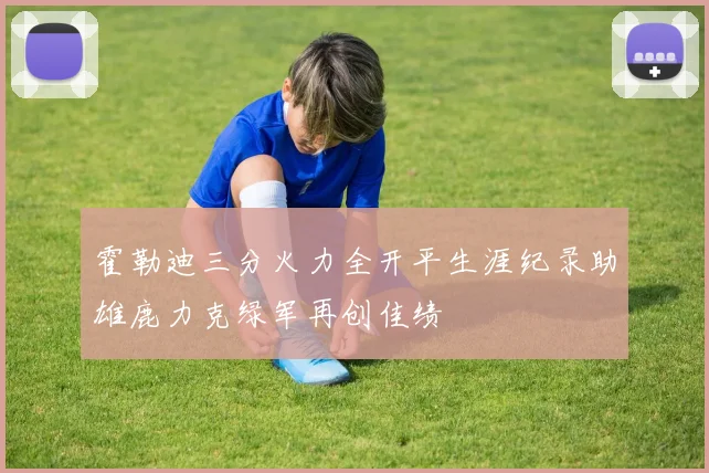 霍勒迪三分火力全开平生涯纪录助雄鹿力克绿军再创佳绩