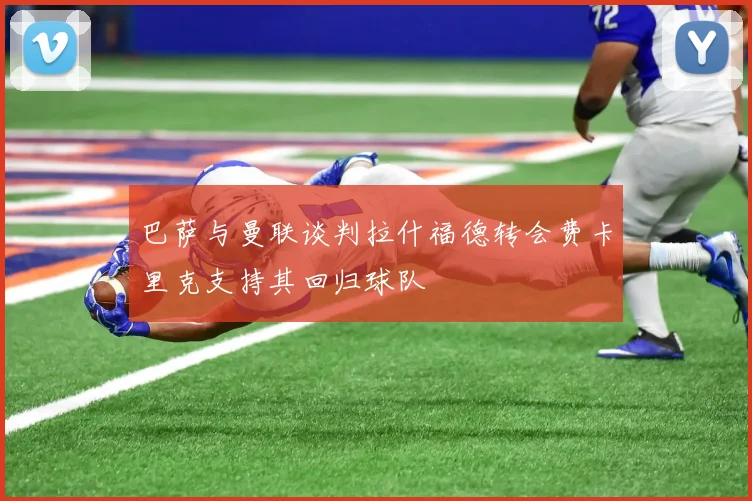 巴萨与曼联谈判拉什福德转会费卡里克支持其回归球队