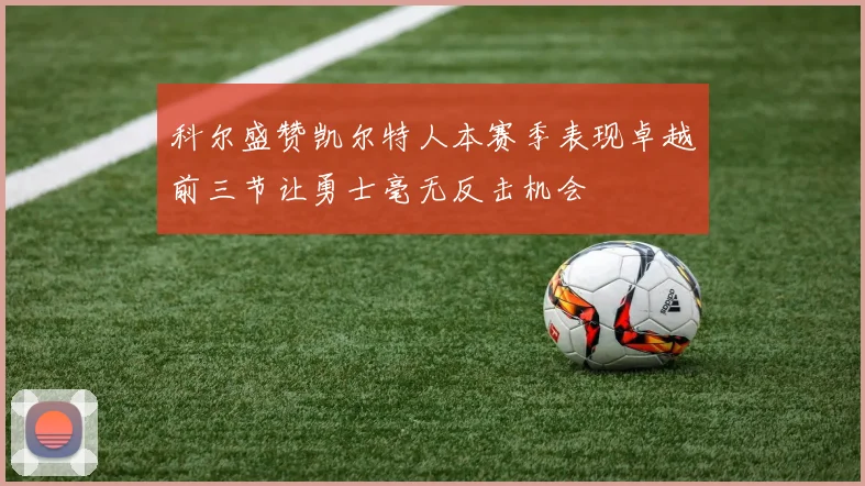 科尔盛赞凯尔特人本赛季表现卓越前三节让勇士毫无反击机会