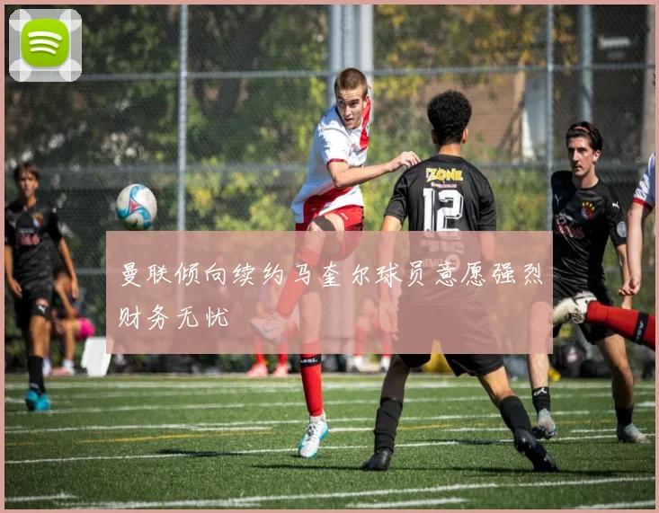 曼联倾向续约马奎尔球员意愿强烈财务无忧