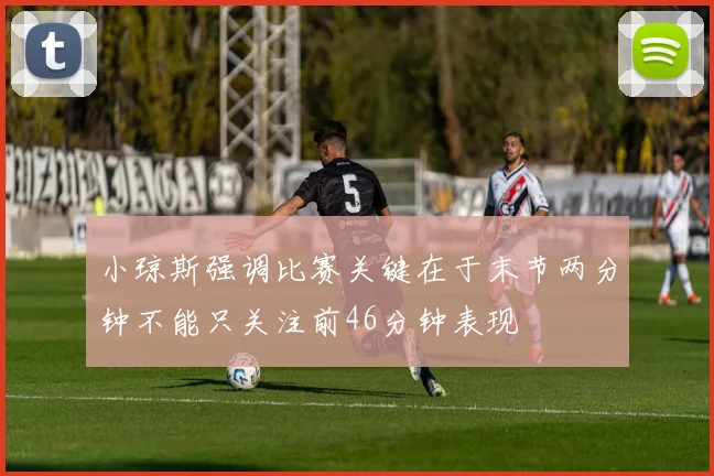 小琼斯强调比赛关键在于末节两分钟不能只关注前46分钟表现