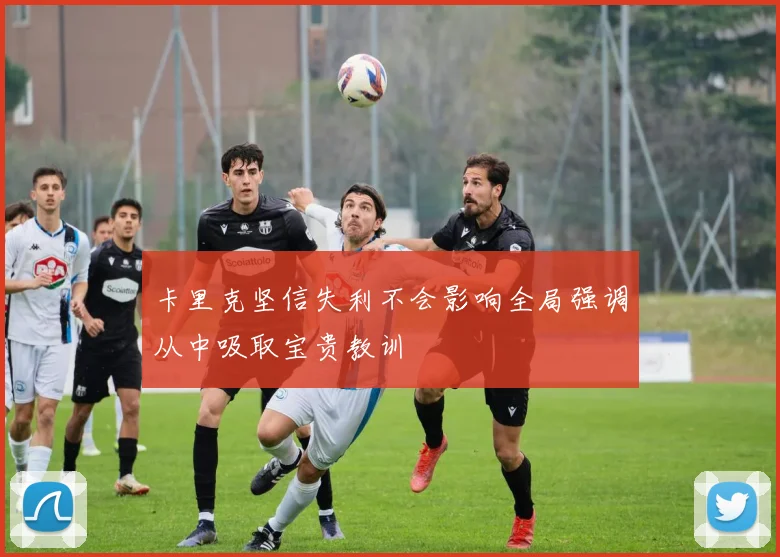 卡里克坚信失利不会影响全局强调从中吸取宝贵教训